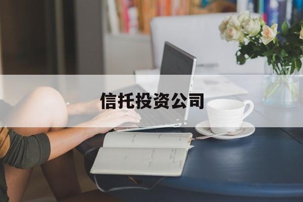 信托投资公司(信托投资公司是什么意思)