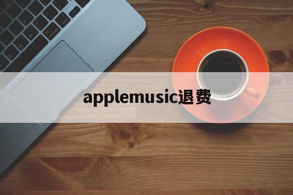 applemusic退费(apple storeapple music如何退款)