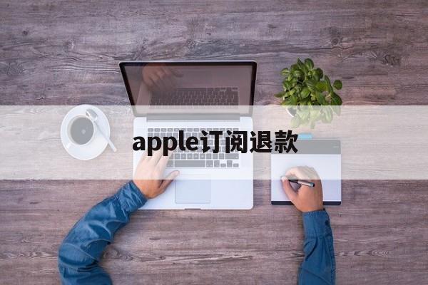 apple订阅退款(Apple订阅退款申请 取消)