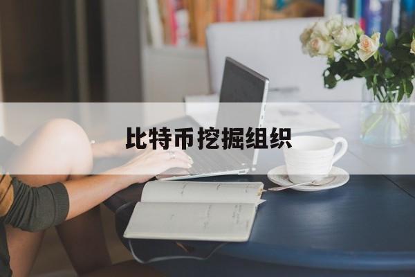 比特币挖掘组织(比特币挖掘组织是什么)